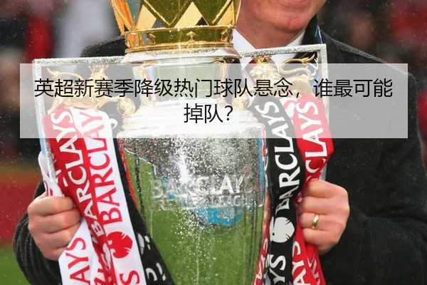 英超新赛季降级热门球队悬念，谁最可能掉队？