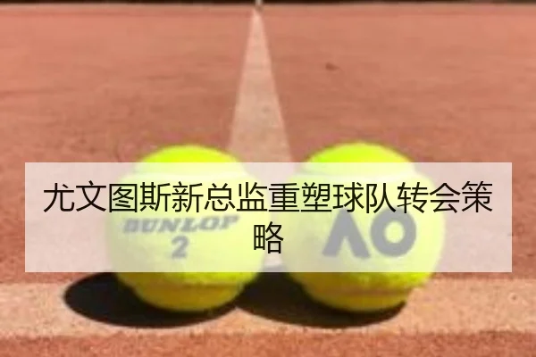 尤文图斯新总监重塑球队转会策略